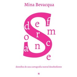 Libro. DEFORMANCES. DESTELLOS DE UNA CARTOGRAFÍA TEATRAL DESOBEDIENTE. Mina Bevacqua